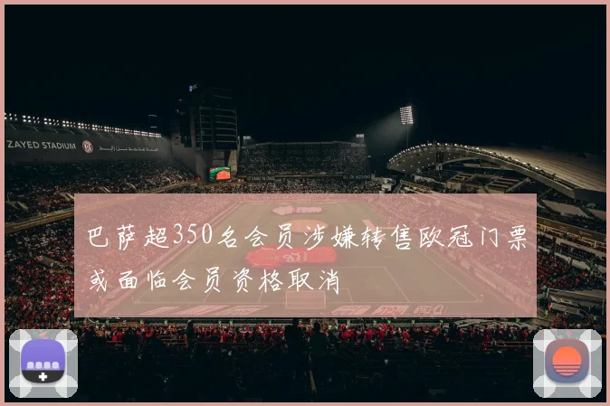 巴萨超350名会员涉嫌转售欧冠门票或面临会员资格取消