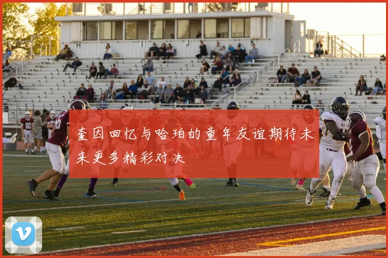 奎因回忆与哈珀的童年友谊期待未来更多精彩对决