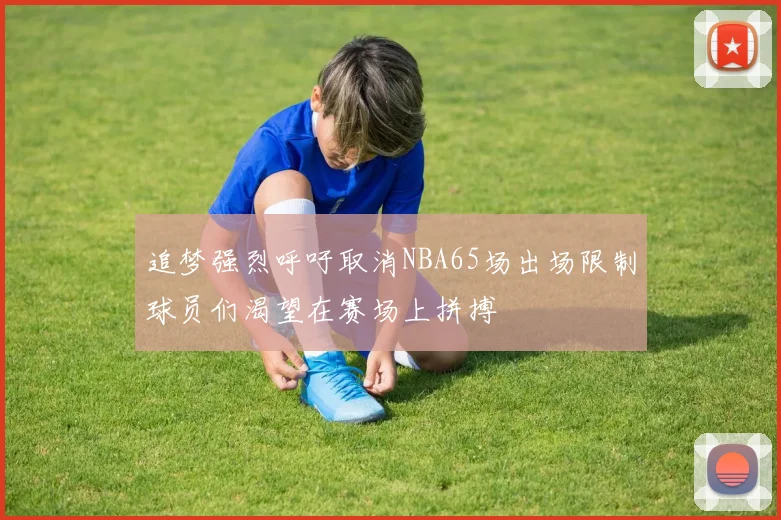 追梦强烈呼吁取消NBA65场出场限制球员们渴望在赛场上拼搏